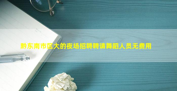 黔东南市区大的夜场招聘聘请舞蹈人员无费用